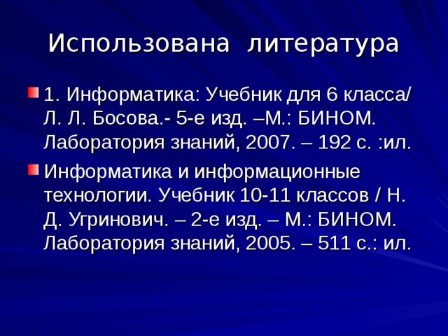 Использована литература 1. Информатика: Учебник для 6 класса/ Л. Л. Босова.- 5-е изд. –М.: БИНОМ. Лаборатория знаний, 2007. – 192 с. :ил. Информатика и информационные технологии. Учебник 10-11 классов / Н. Д. Угринович. – 2-е изд. – М.: БИНОМ. Лаборатория знаний, 2005. – 511 с.: ил. 