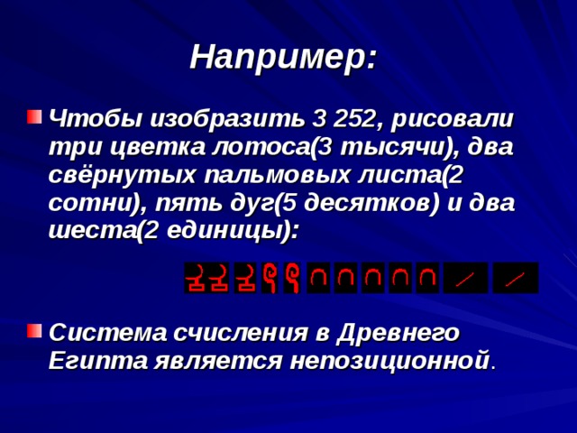 Например:  Чтобы изобразить 3 252, рисовали три цветка лотоса(3 тысячи), два свёрнутых пальмовых листа(2 сотни), пять дуг(5 десятков) и два шеста(2 единицы):   Система счисления в Древнего Египта является непозиционной . 