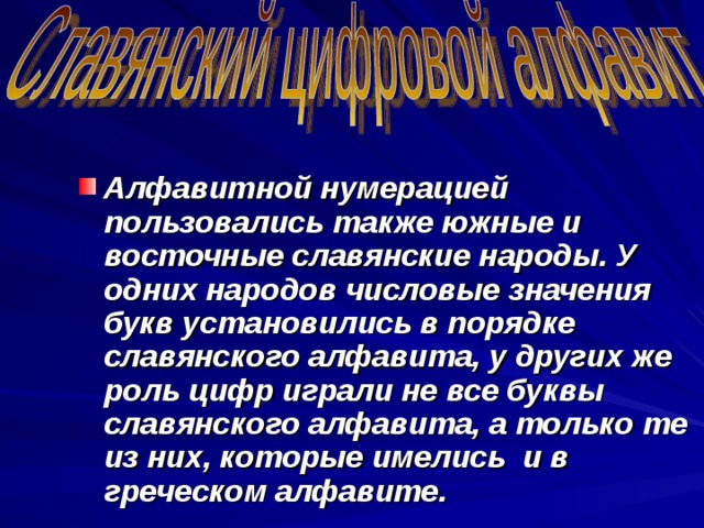 Алфавитной нумерацией пользовались также южные и восточные славянские народы. У одних народов числовые значения букв установились в порядке славянского алфавита, у других же роль цифр играли не все буквы славянского алфавита, а только те из них, которые имелись и в греческом алфавите. 