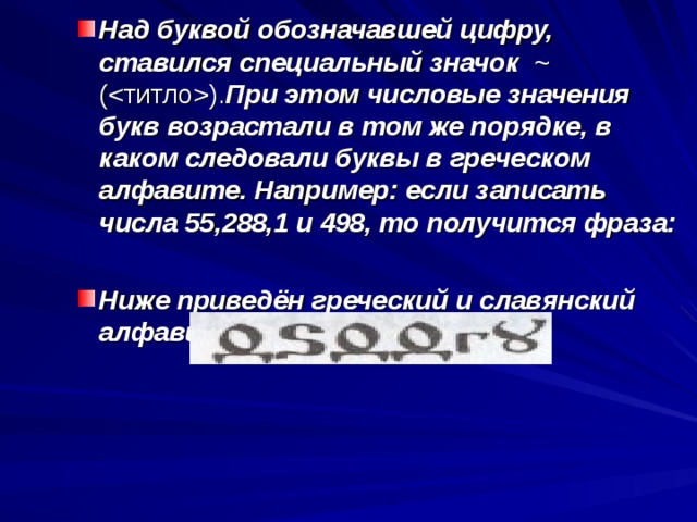 Над буквой обозначавшей цифру, ставился специальный значок   ~ () . При этом числовые значения букв возрастали в том же порядке, в каком следовали буквы в греческом алфавите. Например: если записать числа 55,288,1 и 498, то получится фраза:  Ниже приведён греческий и славянский алфавиты 