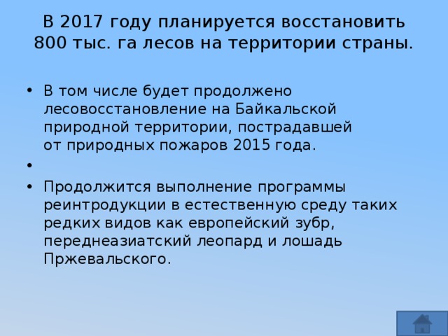 В 2017 году планируется восстановить 800 тыс. га лесов на территории страны.   В том числе будет продолжено лесовосстановление на Байкальской природной территории, пострадавшей от природных пожаров 2015 года.   Продолжится выполнение программы реинтродукции в естественную среду таких редких видов как европейский зубр, переднеазиатский леопард и лошадь Пржевальского. 