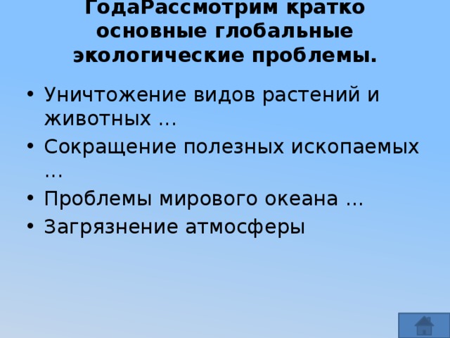ГодаРассмотрим кратко основные глобальные экологические проблемы.   Уничтожение видов растений и животных ... Сокращение полезных ископаемых ... Проблемы мирового океана ... Загрязнение атмосферы 