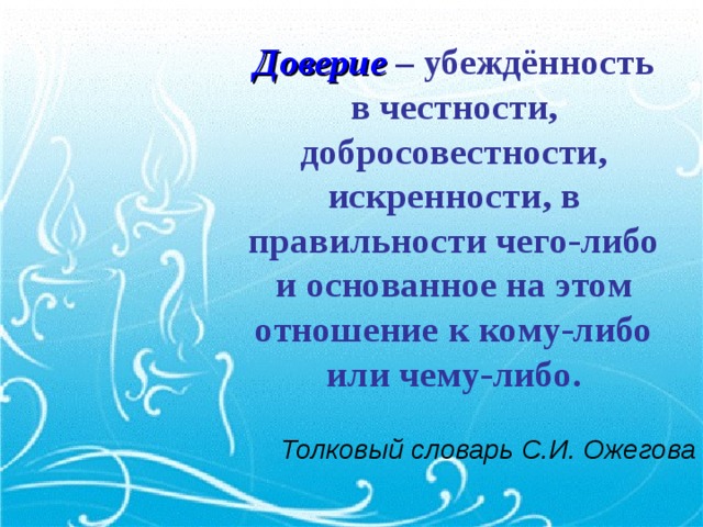 Доверие – убеждённость в честности, добросовестности, искренности, в правильности чего-либо и основанное на этом отношение к кому-либо или чему-либо. Толковый словарь С.И. Ожегова
