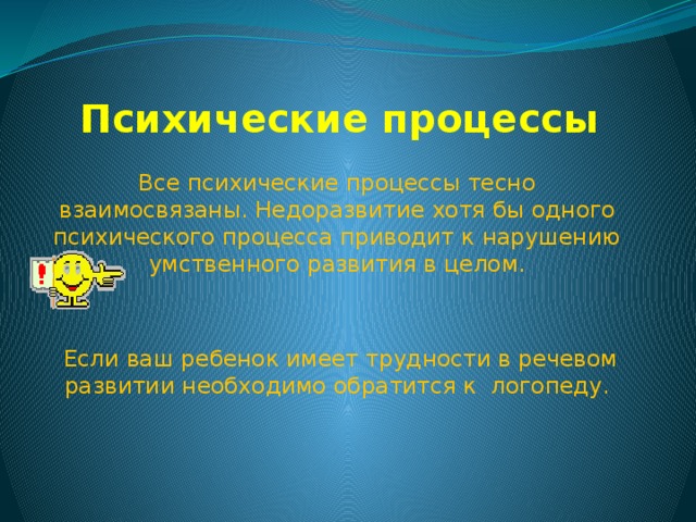 Психические процессы Все психические процессы тесно взаимосвязаны. Недоразвитие хотя бы одного психического процесса приводит к нарушению умственного развития в целом.  Если ваш ребенок имеет трудности в речевом развитии необходимо обратится к логопеду. , 