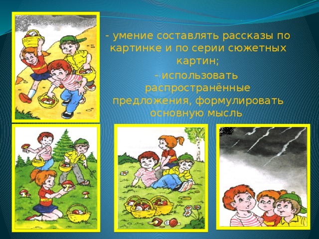 - умение составлять рассказы по картинке и по серии сюжетных картин; - использовать распространённые предложения, формулировать основную мысль 