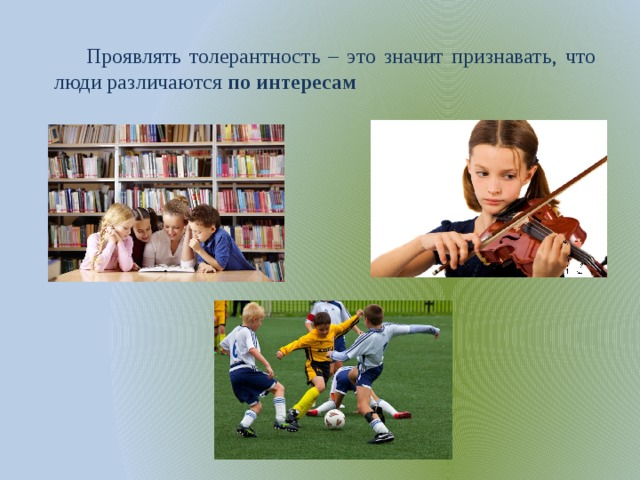 Проявлять толерантность – это значит признавать, что люди различаются по интересам 