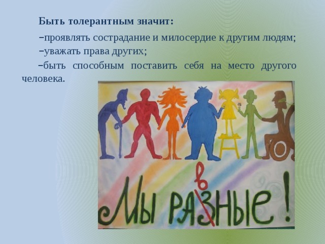 Быть толерантным значит: проявлять сострадание и милосердие к другим людям; уважать права других; быть способным поставить себя на место другого человека. 