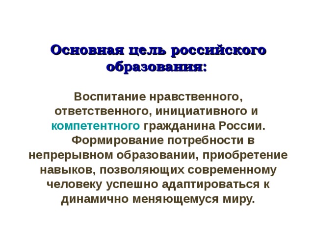 Основная цель российского образования:   Воспитание нравственного, ответственного, инициативного и компетентного гражданина России.  Формирование потребности в непрерывном образовании, приобретение навыков, позволяющих современному человеку успешно адаптироваться к динамично меняющемуся миру.    
