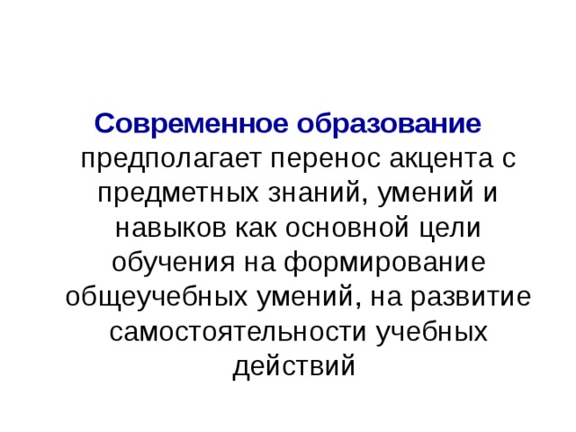 Современное образование предполагает перенос акцента с предметных знаний, умений и навыков как основной цели обучения на формирование общеучебных умений, на развитие самостоятельности учебных действий 