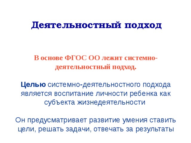  Деятельностный подход   В основе ФГОС ОО лежит системно-деятельностный подход.  Целью системно - деятельностного подхода является воспитание личности ребенка как субъекта жизнедеятельности Он предусматривает развитие умения ставить цели, решать задачи, отвечать за результаты    