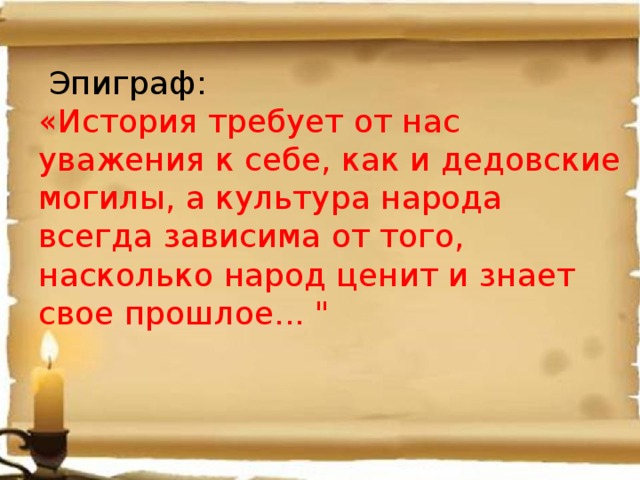 Эпиграф: «История требует от нас уважения к себе, как и дедовские могилы, а культура народа всегда зависима от того, насколько народ ценит и знает свое прошлое... 