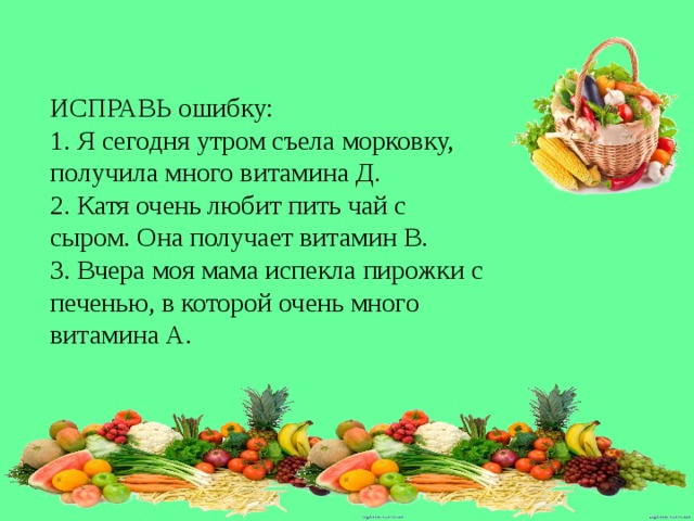 ИСПРАВЬ ошибку:  1. Я сегодня утром съела морковку, получила много витамина Д.  2. Катя очень любит пить чай с сыром. Она получает витамин В.  3. Вчера моя мама испекла пирожки с печенью, в которой очень много витамина А. 