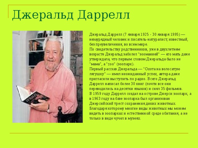 Джеральд Даррелл Джеральд Даррелл (7 января 1925 - 30 января 1995) — незаурядный человек и писатель-натуралист, известный, без преувеличения, во всем мире. По свидетельству родственников, уже в двухлетнем возрасте Джеральд заболел 