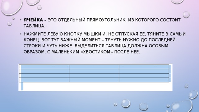 Ячейка – это отдельный прямоугольник, из которого состоит таблица. Нажмите левую кнопку мышки и, не отпуская ее, тяните в самый конец. Вот тут важный момент – тянуть нужно до последней строки и чуть ниже. Выделиться таблица должна особым образом, с маленьким «хвостиком» после нее. 