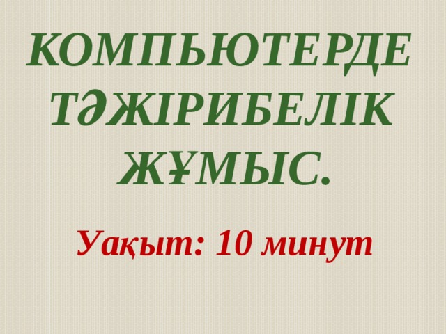 Компьютерде тәжірибелік Жұмыс.  Уақыт: 10 минут 