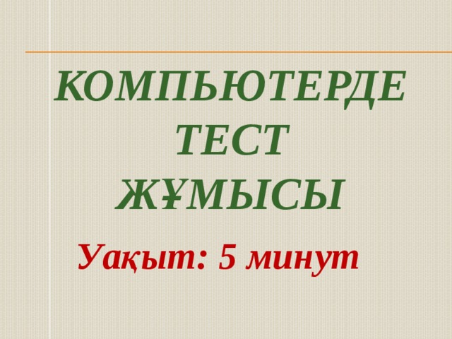 Компьютерде тест жұмысы Уақыт: 5 минут 