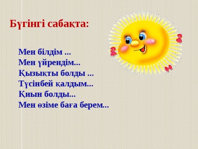 Бүгінгі сабақта: Мен білдім ... Мен үйрендім... Қызықты болды ... Түсінбей қалдым... Қиын болды... Мен өзіме баға берем... 
