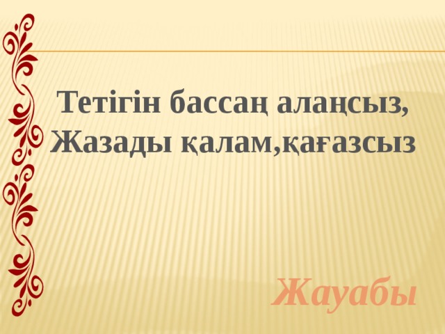 Тетігін бассаң алаңсыз, Жазады қалам,қағазсыз Жауабы 