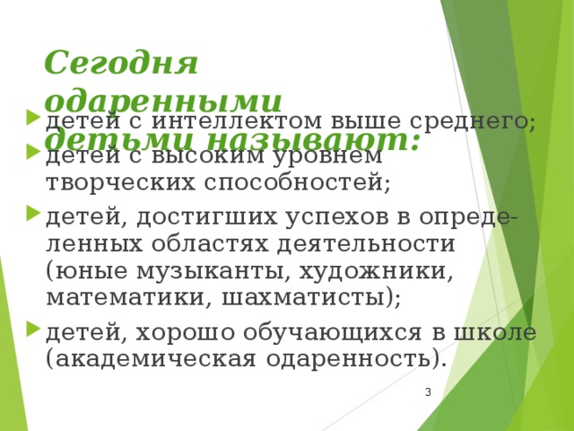 Сегодня одаренными детьми называют: детей с интеллектом выше среднего; детей с высоким уровнем творческих способностей; детей, достигших успехов в опреде-ленных областях деятельности (юные музыканты, художники, математики, шахматисты); детей, хорошо обучающихся в школе (академическая одаренность).  
