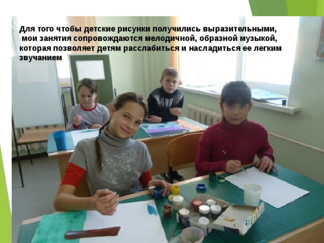 Для того чтобы детские рисунки получились выразительными,  мои занятия сопровождаются мелодичной, образной музыкой, которая позволяет детям расслабиться и насладиться ее легким звучанием .  