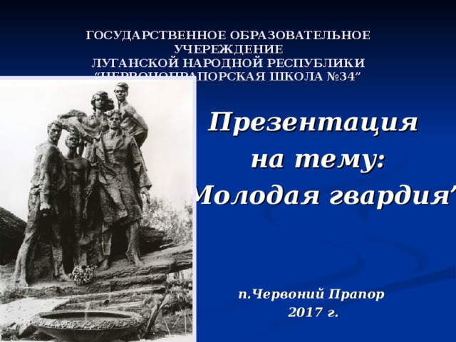 ГОСУДАРСТВЕННОЕ ОБРАЗОВАТЕЛЬНОЕ УЧЕРЕЖДЕНИЕ  ЛУГАНСКОЙ НАРОДНОЙ РЕСПУБЛИКИ  “ЧЕРВОНОПРАПОРСКАЯ ШКОЛА №34” Презентация  на тему: “ Молодая гвардия”   п.Червоний Прапор 2017 г. 