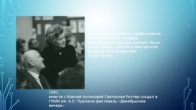 Его индивидуальность превосходила те возможности, которые предоставлял ему инструмент, была шире самого понятия о мастерском владении инструментом (Пьер Булез) 1981 вместе с Ириной Антоновой Святослав Рихтер создал в ГМИИ им. А.С. Пушкина фестиваль «Декабрьские вечера» 