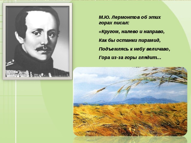 М.Ю. Лермонтов об этих горах писал: «Кругом, налево и направо, Как бы останки пирамид, Подъемлясь к небу величаво, Гора из-за горы глядит… 