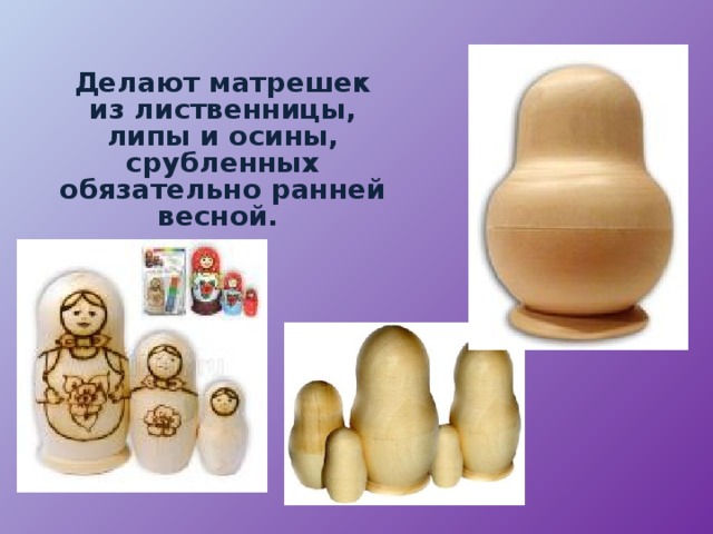 Делают матрешек из лиственницы, липы и осины, срубленных обязательно ранней весной. 