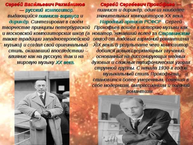 Алекса́ндр Никола́евич Скря́бин — выдающийся русский  композитор  и  пианист . Его творчество принято рассматривать как стоя́щее совершенно особняком, хотя с точки зрения композиторской техники оно может быть сближено с  Новой венской школой . Остро стоявшую перед композиторами того времени проблему «недостаточности», «узости» тональности Скрябин решает по-своему, усложняя до предела гармонию. Одновременно желаемой выразительности он добился, введя в музыку цвет, то есть впервые в истории использовал  светомузыку . Алекса́ндр Константи́нович Глазуно́в — русский  композитор ,  дирижёр , музыкально-общественный деятель,  профессор   Петербургской консерватории  , её директор.  Народный артист Республики . Глазунов занимает заметное место в истории русской музыки. По стилю своих сочинений он примыкает отчасти к « Новой русской школе », но культивирует по существу европейские классические музыкальные формы. Его произведения отмечены яркой оркестровкой, большим гармоническим и контрапунктическим мастерством, тонким лиризмом. 