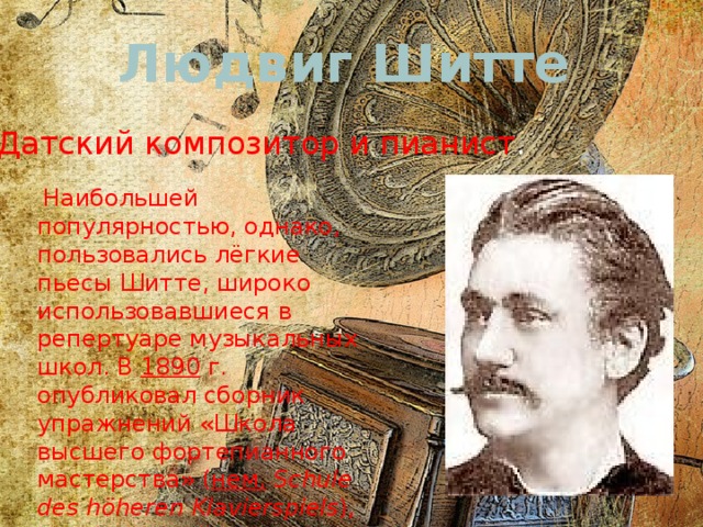 Людвиг Шитте   Датский композитор и пианист .   Наибольшей популярностью, однако, пользовались лёгкие пьесы Шитте, широко использовавшиеся в репертуаре музыкальных школ. В  1890  г. опубликовал сборник упражнений «Школа высшего фортепианного мастерства» ( нем.   Schule des höheren Klavierspiels ), составленный в соавторстве с  Морицем Розенталем . 