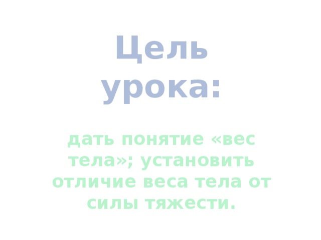 Цель урока:  дать понятие «вес тела»; установить отличие веса тела от силы тяжести. 