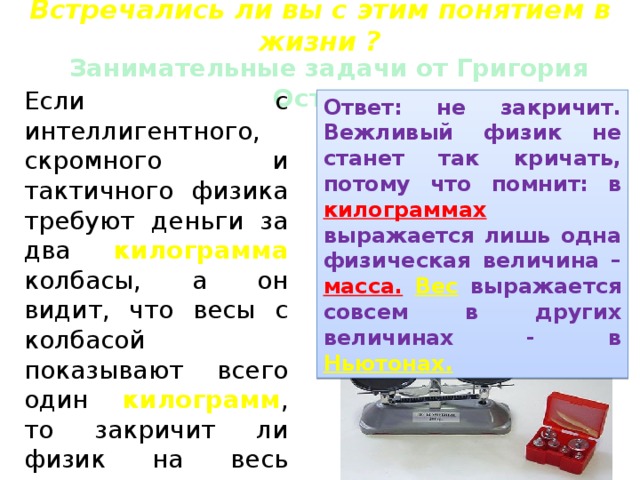 Встречались ли вы с этим понятием в жизни ? Занимательные задачи от Григория Остера. Если с интеллигентного, скромного и тактичного физика требуют деньги за два килограмма колбасы, а он видит, что весы с колбасой показывают всего один килограмм , то закричит ли физик на весь магазин: 