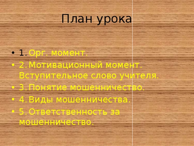 План урока 1.  Орг. момент. 2.  Мотивационный момент. Вступительное слово учителя. 3.  Понятие мошенничество. 4.  Виды мошенничества. 5.  Ответственность за мошенничество. 