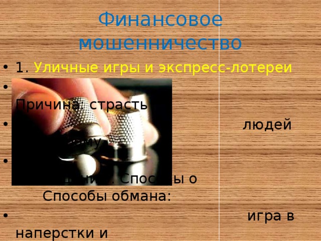 Финансовое мошенничество 1. Уличные игры и экспресс-лотереи  Причина: страсть  людей к быстрому  обогащению. Способы о Способы обмана:  игра в наперстки и  уличная экспресс- лотерея 