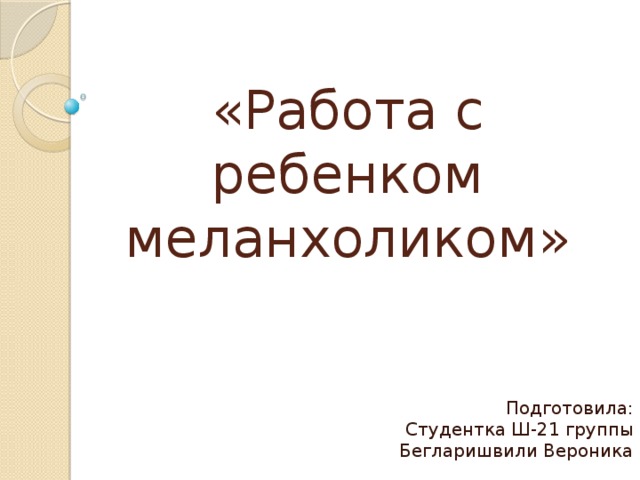 «Работа с ребенком меланхоликом» Подготовила:  Студентка Ш-21 группы  Бегларишвили Вероника 