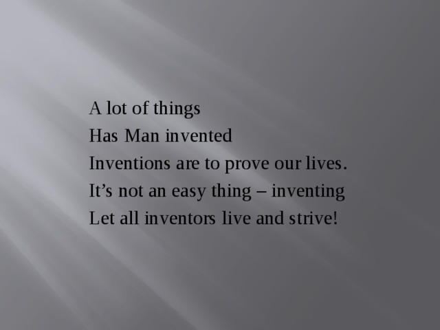 A lot of things Has Man invented Inventions are to prove our lives. It’s not an easy thing – inventing Let all inventors live and strive! 