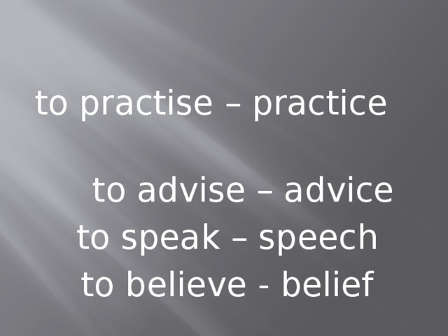to practise – practice  to advise – advice to speak – speech to believe - belief 