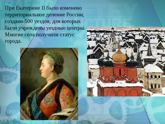 При Екатерине II было изменено территориальное деление России, создано 500 уездов, для которых были учреждены уездные центры. Многие села получили статус города. 