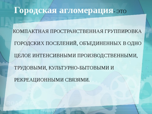 Городская агломерация - это компактная пространственная группировка  городских поселений, объединенных в одно  целое интенсивными производственными,  трудовыми, культурно-бытовыми и  рекреационными связями. 