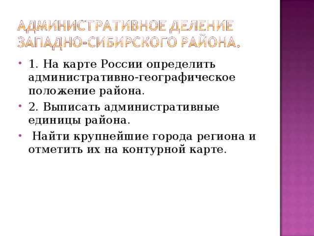 1. На карте России определить административно-географическое положение района. 2. Выписать административные единицы района.  Найти крупнейшие города региона и отметить их на контурной карте. 