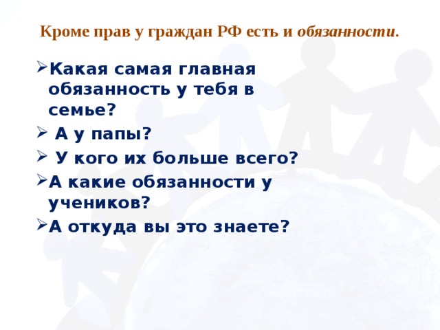 Кроме прав у граждан РФ есть и обязанности. Какая самая главная обязанность у тебя в семье?  А у папы?  У кого их больше всего? А какие обязанности у учеников? А откуда вы это знаете? 