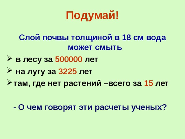 Подумай! Слой почвы толщиной в 18 см вода может смыть  в лесу за 500000 лет  на лугу за 3225 лет там, где нет растений –всего за 15 лет   - О чем говорят эти расчеты ученых?  