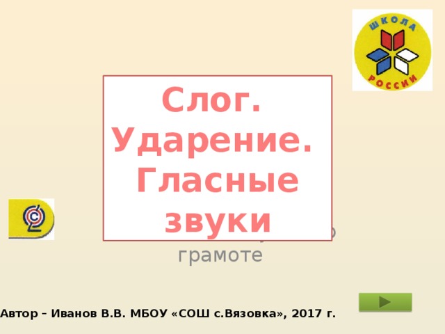 Слог. Ударение. Гласные звуки Тест № 2 по обучению грамоте Автор – Иванов В.В. МБОУ «СОШ с.Вязовка», 2017 г. 