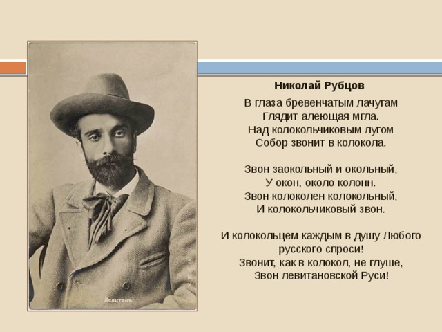Николай Рубцов В глаза бревенчатым лачугам Глядит алеющая мгла. Над колокольчиковым лугом Собор звонит в колокола. Звон заокольный и окольный, У окон, около колонн. Звон колоколен колокольный, И колокольчиковый звон. И колокольцем каждым в душу Любого русского спроси! Звонит, как в колокол, не глуше, Звон левитановской Руси! А. Ростиславов 