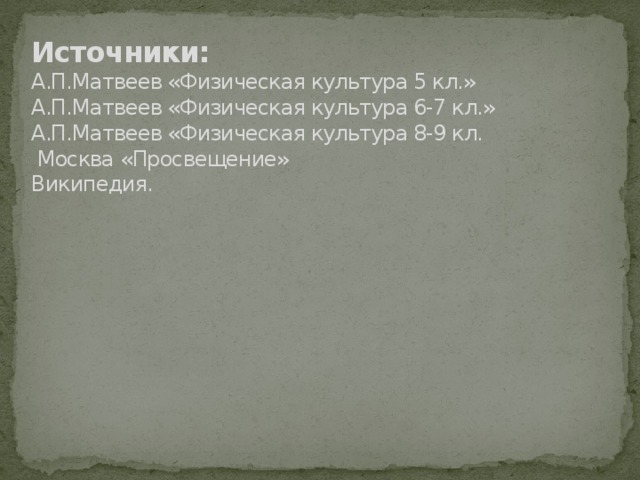     Источники:  А.П.Матвеев «Физическая культура 5 кл.»  А.П.Матвеев «Физическая культура 6-7 кл.»  А.П.Матвеев «Физическая культура 8-9 кл.  Москва «Просвещение»  Википедия.    