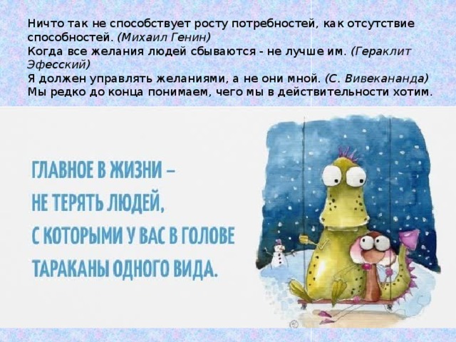 Ничто так не способствует росту потребностей, как отсутствие способностей.  (Михаил Генин) Когда все желания людей сбываются - не лучше им.  (Гераклит Эфесский) Я должен управлять желаниями, а не они мной.  (С. Вивекананда) Мы редко до конца понимаем, чего мы в действительности хотим. 