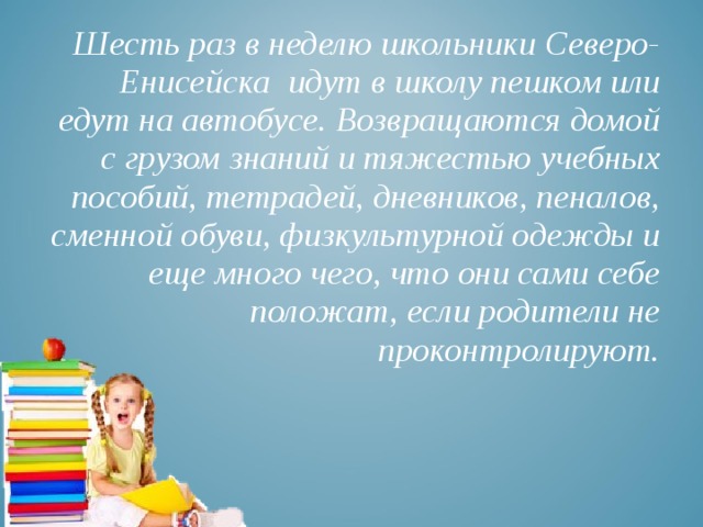 Шесть раз в неделю школьники Северо-Енисейска идут в школу пешком или едут на автобусе. Возвращаются домой с грузом знаний и тяжестью учебных пособий, тетрадей, дневников, пеналов, сменной обуви, физкультурной одежды и еще много чего, что они сами себе положат, если родители не проконтролируют. 