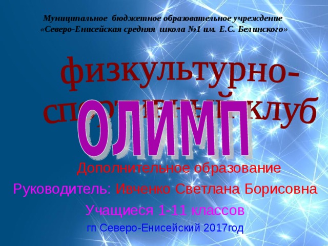 Муниципальное бюджетное образовательное учреждение  «Северо-Енисейская средняя школа №1 им. Е.С. Белинского»  Дополнительное образование Руководитель:  Ивченко Светлана Борисовна Учащиеся 1-11 классов гп Северо-Енисейский 2017год 