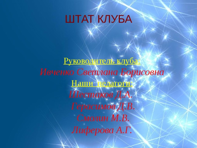 ШТАТ КЛУБА Руководитель клуба: Ивченко Светлана Борисовна Наши педагоги:  Шестаков Д.А.  Герасимов Д.В.  Смолин М.В. Лиферова А.Г.  