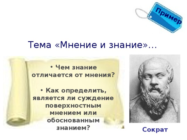 Пример 1 Тема «Мнение и знание»…  Чем знание отличается от мнения?   Как определить, является ли суждение поверхностным мнением или обоснованным знанием? Сократ 